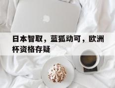 开云下载-包含日本智取，蓝狐动可，欧洲杯资格存疑的词条