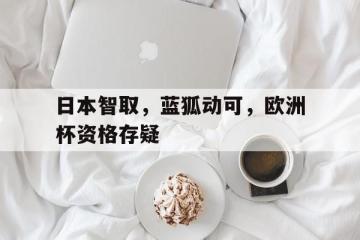 开云下载-包含日本智取，蓝狐动可，欧洲杯资格存疑的词条