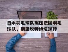 开云体育在线-包含日本羽毛球队碾压法国羽毛球队，斯里坎特绝境逆转的词条