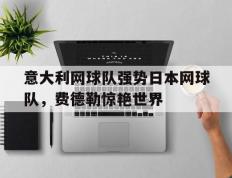 开云体育入口-意大利网球队强势日本网球队，费德勒惊艳世界的简单介绍