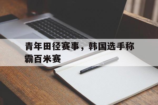开云官网-青年田径赛事，韩国选手称霸百米赛