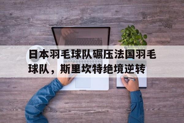 开云体育在线-包含日本羽毛球队碾压法国羽毛球队，斯里坎特绝境逆转的词条